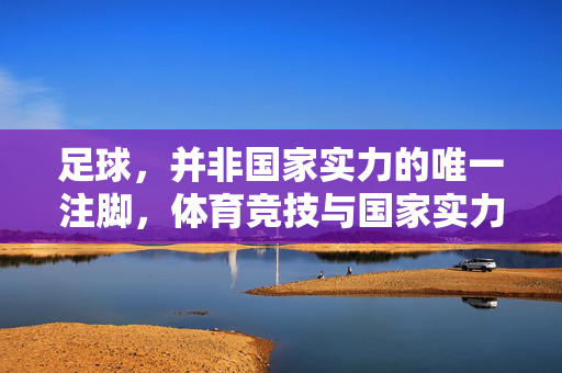足球，并非国家实力的唯一注脚，体育竞技与国家实力的深层辨析，足球，并非国家实力的唯一注脚，体育竞技与国家实力的深层辨析
