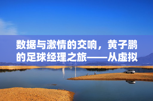 数据与激情的交响，黄子鹏的足球经理之旅——从虚拟绿茵到现实战术的青春探索