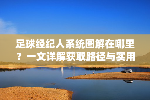 足球经纪人系统图解在哪里？一文详解获取路径与实用方法，足球经纪人系统图解在哪里？一文详解获取路径与实用方法