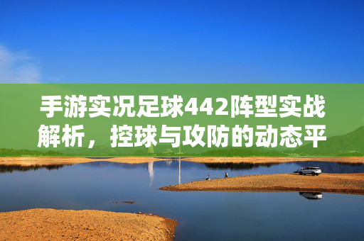 手游实况足球442阵型实战解析，控球与攻防的动态平衡术，手游实况足球442阵型实战解析，控球与攻防的动态平衡术