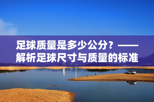 足球质量是多少公分？——解析足球尺寸与质量的标准及实际影响，足球质量是多少公分？——解析足球尺寸与质量的标准及实际影响