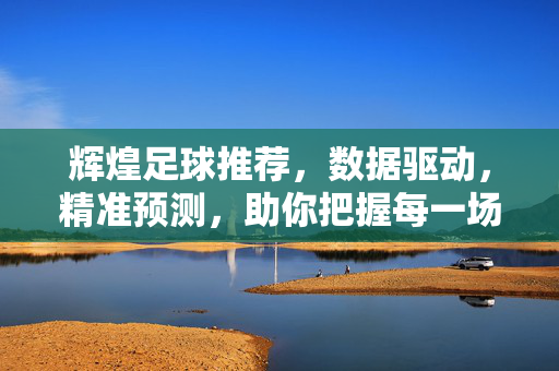 辉煌足球推荐，数据驱动，精准预测，助你把握每一场胜利，辉煌足球推荐，数据驱动精准预测，助你把握每一场胜利