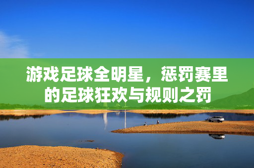 游戏足球全明星，惩罚赛里的足球狂欢与规则之罚