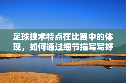 足球技术特点在比赛中的体现，如何通过细节描写写好足球比赛
