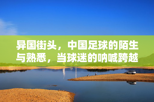 异国街头，中国足球的陌生与熟悉，当球迷的呐喊跨越文化边界