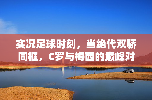 实况足球时刻，当绝代双骄同框，C罗与梅西的巅峰对决如何演绎？