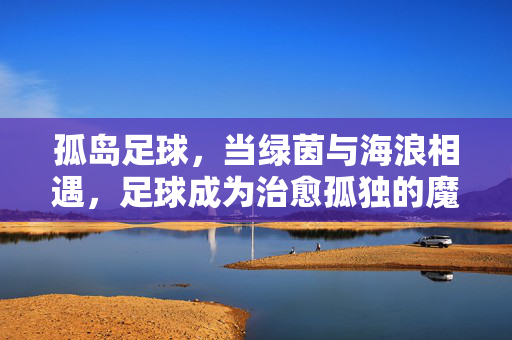 孤岛足球，当绿茵与海浪相遇，足球成为治愈孤独的魔法
