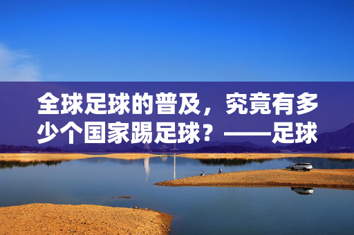 全球足球的普及，究竟有多少个国家踢足球？——足球运动的全球覆盖与文化传播