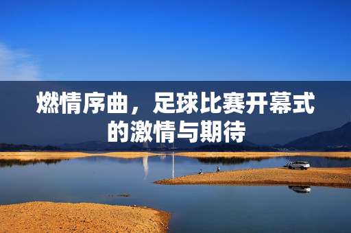 燃情序曲，足球比赛开幕式的激情与期待