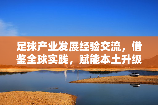 足球产业发展经验交流，借鉴全球实践，赋能本土升级