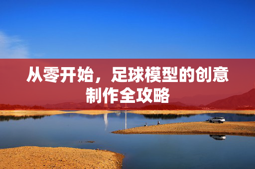 从零开始，足球模型的创意制作全攻略