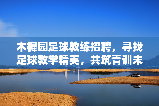 木樨园足球教练招聘，寻找足球教学精英，共筑青训未来！木樨园足球教练招聘，寻找足球教学精英，共筑青训未来！