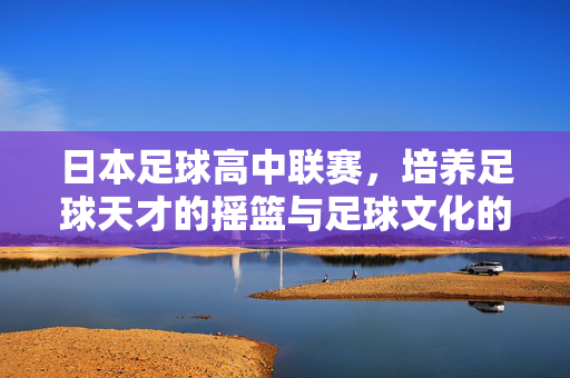 日本足球高中联赛，培养足球天才的摇篮与足球文化的重要载体