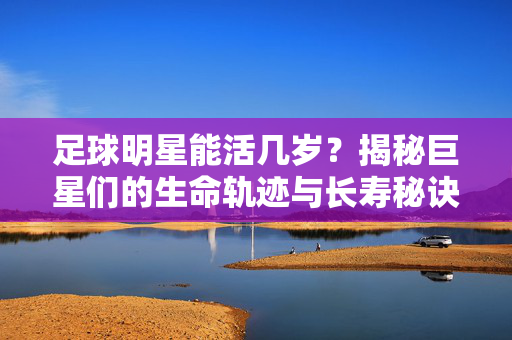 足球明星能活几岁？揭秘巨星们的生命轨迹与长寿秘诀