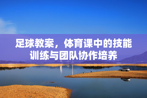 足球教案，体育课中的技能训练与团队协作培养