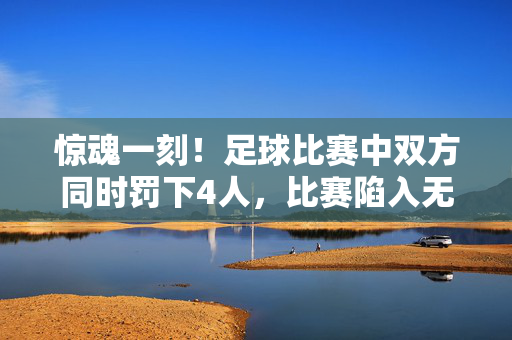惊魂一刻！足球比赛中双方同时罚下4人，比赛陷入无主僵局，最终如何收场？