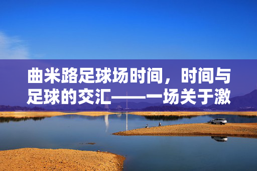 曲米路足球场时间，时间与足球的交汇——一场关于激情与规律的交响，时间与足球的交汇——一场关于激情与规律的交响