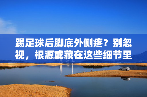 踢足球后脚底外侧疼？别忽视，根源或藏在这些细节里，踢足球后脚底外侧疼？别忽视，根源或藏在这些细节里