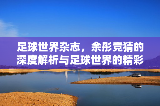 足球世界杂志，余彤竞猜的深度解析与足球世界的精彩洞察，足球世界杂志，余彤竞猜深度解析与足球世界精彩洞察