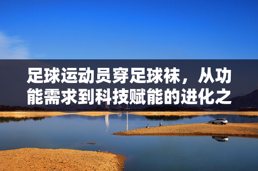 足球运动员穿足球袜，从功能需求到科技赋能的进化之路