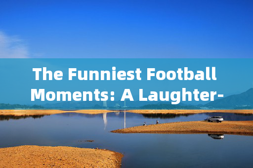 The Funniest Football Moments: A Laughter-Filled Journey Through Soccers Best Gags，The Funniest Football Moments: A Laughter-Filled Journey Through Soccers Best Gags