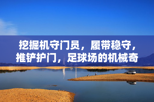 挖掘机守门员，履带稳守，推铲护门，足球场的机械奇遇，挖掘机守门员，履带稳守门，推铲护门显神通，足球场的机械奇遇
