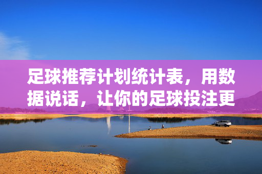 足球推荐计划统计表，用数据说话，让你的足球投注更精准