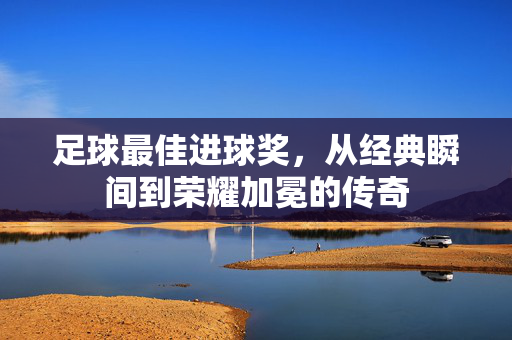 足球最佳进球奖，从经典瞬间到荣耀加冕的传奇