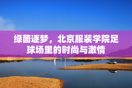 绿茵逐梦，北京服装学院足球场里的时尚与激情
