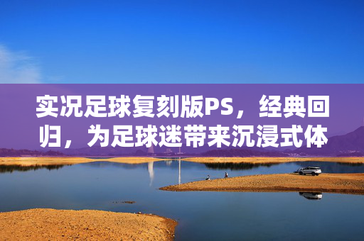 实况足球复刻版PS，经典回归，为足球迷带来沉浸式体验，实况足球复刻版PS，经典回归，为足球迷带来沉浸式体验