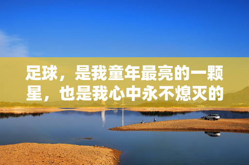 足球，是我童年最亮的一颗星，也是我心中永不熄灭的火焰。每当我看到绿茵场上，球员们矫健的奔跑，精准的传球，我就会热血沸腾，仿佛自己也置身其中，感受着那份激情与力量，足球，童年最亮的星，心中永不熄灭的火焰