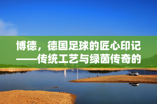 博德，德国足球的匠心印记——传统工艺与绿茵传奇的深度共鸣，博德，德国足球的匠心印记——传统工艺与绿茵传奇的深度共鸣