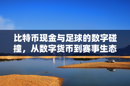 比特币现金与足球的数字碰撞，从数字货币到赛事生态的跨界探索，比特币现金与足球的数字碰撞，从数字货币到赛事生态的跨界探索