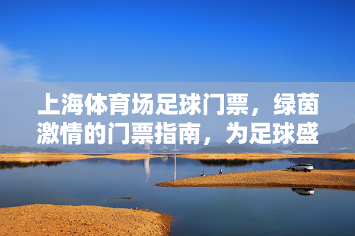 上海体育场足球门票，绿茵激情的门票指南，为足球盛宴加码