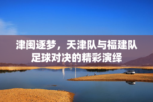 津闽逐梦，天津队与福建队足球对决的精彩演绎