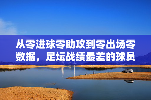 从零进球零助攻到零出场零数据，足坛战绩最差的球员，究竟为何成历史笑柄？