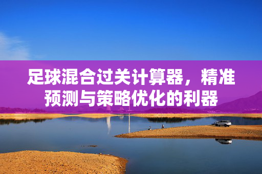 足球混合过关计算器，精准预测与策略优化的利器