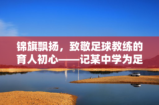 锦旗飘扬，致敬足球教练的育人初心——记某中学为足球教练送锦旗的仪式，锦旗飘扬，致敬足球教练的育人初心，某中学为足球教练送锦旗仪式