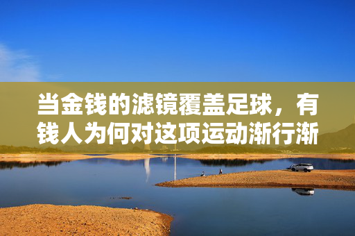 当金钱的滤镜覆盖足球，有钱人为何对这项运动渐行渐远？