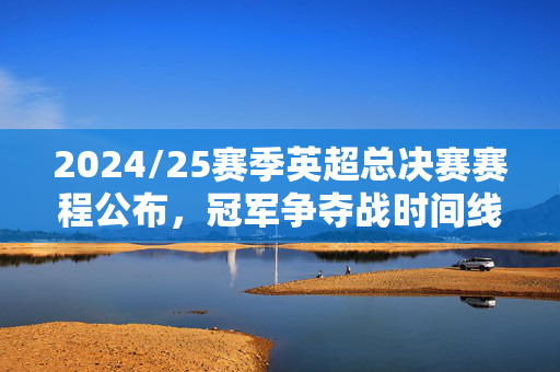 2024/25赛季英超总决赛赛程公布，冠军争夺战时间线与关键对决解析