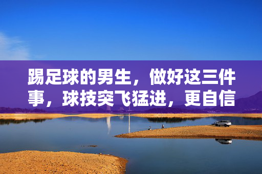 踢足球的男生，做好这三件事，球技突飞猛进，更自信