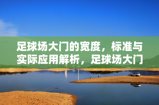 足球场大门的宽度，标准与实际应用解析，足球场大门宽度，标准与实际应用解析