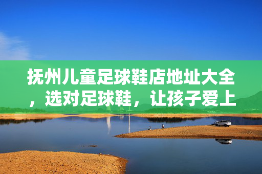 抚州儿童足球鞋店地址大全，选对足球鞋，让孩子爱上踢球！