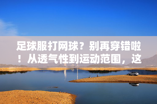 足球服打网球？别再穿错啦！从透气性到运动范围，这些细节决定你的网球体验，足球服打网球？别再穿错啦！从透气性到运动范围，这些细节决定你的网球体验