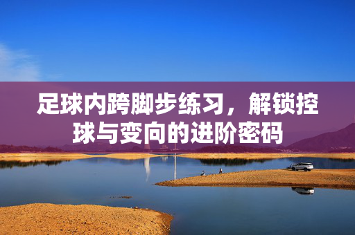 足球内跨脚步练习，解锁控球与变向的进阶密码