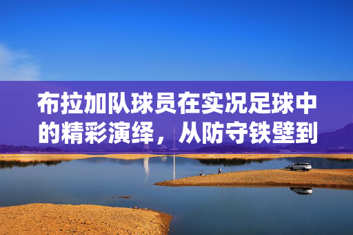 布拉加队球员在实况足球中的精彩演绎，从防守铁壁到进攻利刃的全面解析