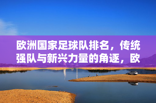 欧洲国家足球队排名，传统强队与新兴力量的角逐，欧洲国家足球队排名，传统强队与新兴力量的角逐