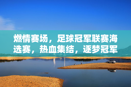 燃情赛场,足球冠军联赛海选赛,热血集结,逐梦冠军之路,燃情赛场,足球冠军联赛海选赛热血集结,逐梦冠军之路
