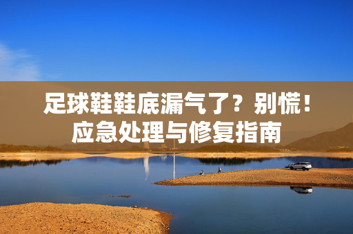 足球鞋鞋底漏气了？别慌！应急处理与修复指南