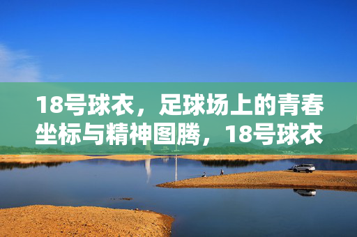 18号球衣，足球场上的青春坐标与精神图腾，18号球衣，足球场上的青春坐标与精神图腾